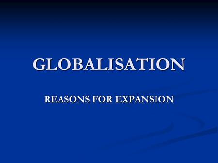 GLOBALISATION REASONS FOR EXPANSION. Reasons for Global expansion Increasing sales and new markets Increasing sales and new markets Acquisition of resources.