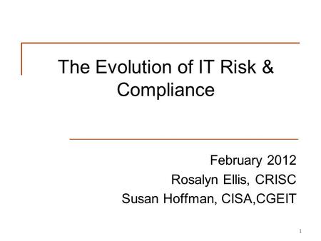 The Evolution of IT Risk & Compliance February 2012 Rosalyn Ellis, CRISC Susan Hoffman, CISA,CGEIT 1.