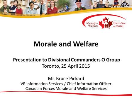 Morale and Welfare Presentation to Divisional Commanders O Group Toronto, 25 April 2015 Mr. Bruce Pickard VP Information Services / Chief Information Officer.