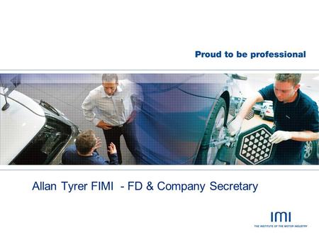 Allan Tyrer FIMI - FD & Company Secretary. Institute of the Motor Industry  Established in 1920  Member owned  Sector Specific  Independent  Competence.