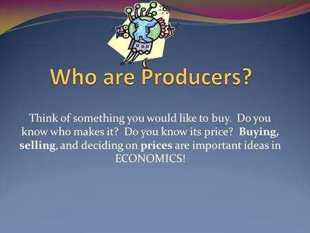Think of something you would like to buy. Do you know who makes it? Do you know its price? Buying, selling, and deciding on prices are important ideas.