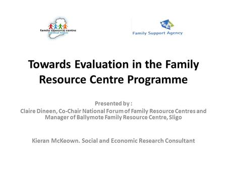 Towards Evaluation in the Family Resource Centre Programme Presented by : Claire Dineen, Co-Chair National Forum of Family Resource Centres and Manager.