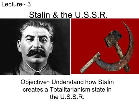 Stalin & the U.S.S.R. Objective~ Understand how Stalin creates a Totalitarianism state in the U.S.S.R. Lecture~ 3.