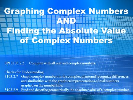 Graphing Complex Numbers AND Finding the Absolute Value of Complex Numbers SPI 3103.2.2 Compute with all real and complex numbers. Checks for Understanding.