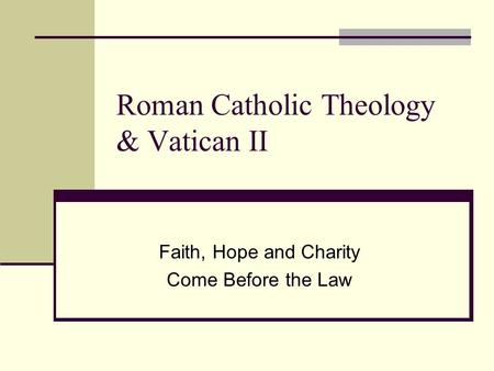 Roman Catholic Theology & Vatican II Faith, Hope and Charity Come Before the Law.