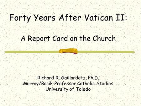 Forty Years After Vatican II: A Report Card on the Church Richard R. Gaillardetz, Ph.D. Murray/Bacik Professor Catholic Studies University of Toledo.