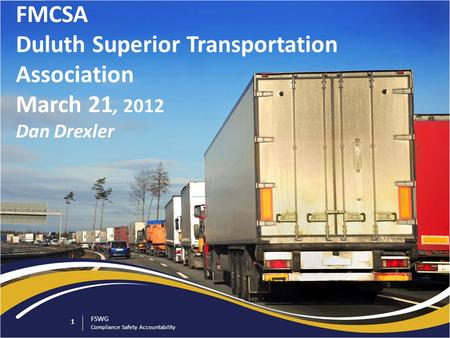 1 FSWG Compliance Safety Accountability 1 FMCSA Duluth Superior Transportation Association March 21, 2012 Dan Drexler.