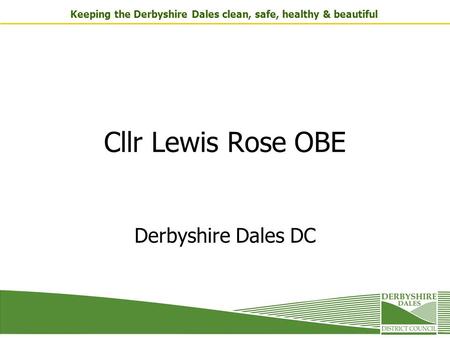 Keeping the Derbyshire Dales clean, safe, healthy & beautiful Cllr Lewis Rose OBE Derbyshire Dales DC.