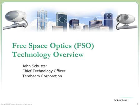 Copyright © 2002 Terabeam Corporation. All rights reserved. 1 Free Space Optics (FSO) Technology Overview John Schuster Chief Technology Officer Terabeam.