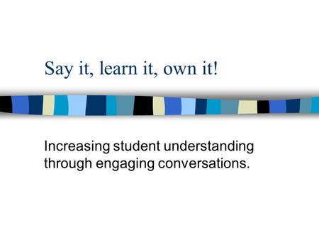 Say it, learn it, own it! Increasing student understanding through engaging conversations.
