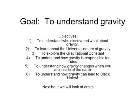 Goal: To understand gravity Objectives: 1)To understand who discovered what about gravity. 2)To learn about the Universal nature of gravity 3)To explore.