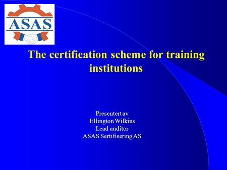 The certification scheme for training institutions Presentert av Ellington Wilkins Lead auditor ASAS Sertifisering AS.