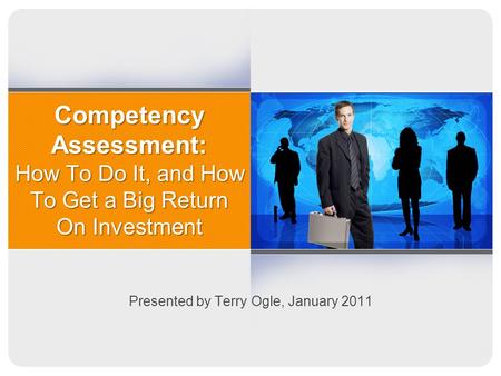 Competency Assessment: How To Do It, and How To Get a Big Return On Investment Presented by Terry Ogle, January 2011.