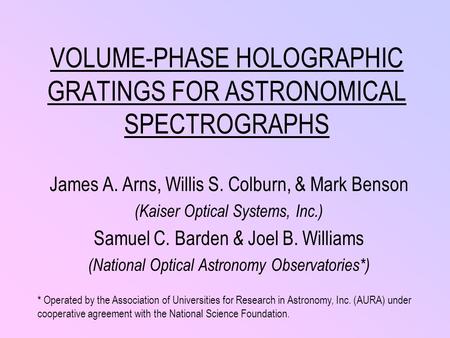 VOLUME-PHASE HOLOGRAPHIC GRATINGS FOR ASTRONOMICAL SPECTROGRAPHS James A. Arns, Willis S. Colburn, & Mark Benson (Kaiser Optical Systems, Inc.) Samuel.