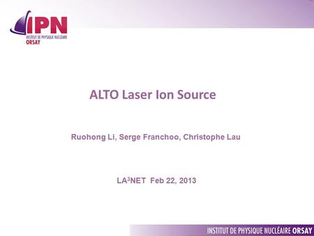 ALTO Laser Ion Source Ruohong Li, Serge Franchoo, Christophe Lau LA 3 NET Feb 22, 2013.