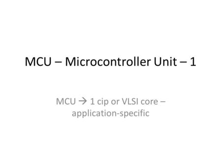 MCU – Microcontroller Unit – 1 MCU  1 cip or VLSI core – application-specific.