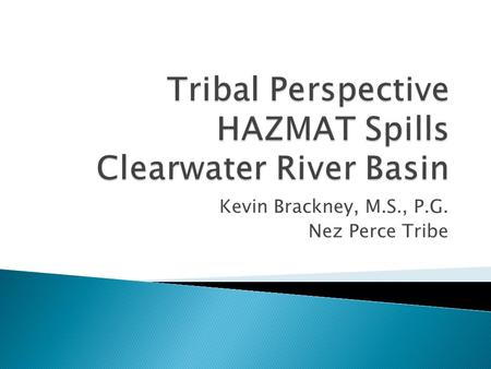 Kevin Brackney, M.S., P.G. Nez Perce Tribe.  NPT Environmental Response  Historic Spills Clearwater Basin ◦ Impacts from both large and small spills.