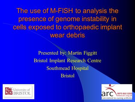 The use of M-FISH to analysis the presence of genome instability in cells exposed to orthopaedic implant wear debris Presented by: Martin Figgitt Bristol.