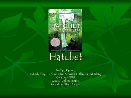 Hatchet By Gary Paulsen Published by The Simon and Schuster Children’s Publishing Copyright 1999 Genre: Realistic fiction Report by Ethan Bouyea.
