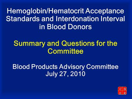CBER Hemoglobin/Hematocrit Acceptance Standards and Interdonation Interval in Blood Donors Summary and Questions for the Committee Blood Products Advisory.