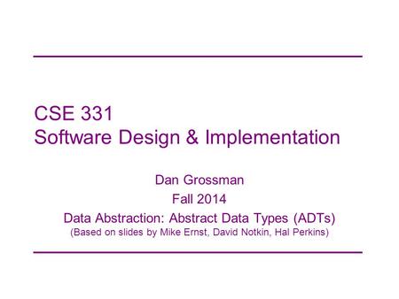 CSE 331 Software Design & Implementation Dan Grossman Fall 2014 Data Abstraction: Abstract Data Types (ADTs) (Based on slides by Mike Ernst, David Notkin,