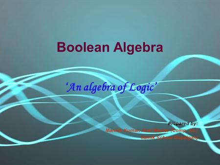 Boolean Algebra ‘An algebra of Logic’ Prepared by: Manish Kumar, Asst Master (Comp. Sc.) Sainik School Gopalganj.