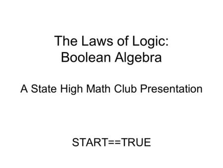 The Laws of Logic: Boolean Algebra A State High Math Club Presentation START==TRUE.