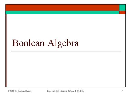9/15/09 - L5 Boolean AlgebraCopyright 2009 - Joanne DeGroat, ECE, OSU1 Boolean Algebra.