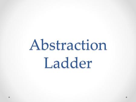 Abstraction Ladder. Abstraction Ladder: Day One Way of classifying information from abstract (general) to concrete (specific) Level 4: Abstractions Level.
