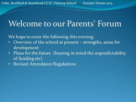 Oake, Bradford & Nynehead CE VC Primary SchoolParents' Forum 2013 Welcome to our Parents' Forum We hope to cover the following this evening: Overview of.