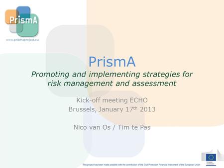 PrismA Promoting and implementing strategies for risk management and assessment Kick-off meeting ECHO Brussels, January 17 th 2013 Nico van Os / Tim te.
