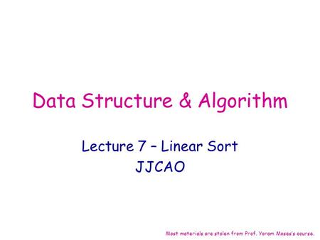 Data Structure & Algorithm Lecture 7 – Linear Sort JJCAO Most materials are stolen from Prof. Yoram Moses’s course.