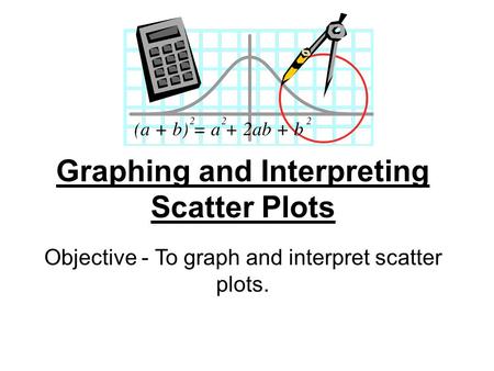Graphing and Interpreting Scatter Plots Objective - To graph and interpret scatter plots.