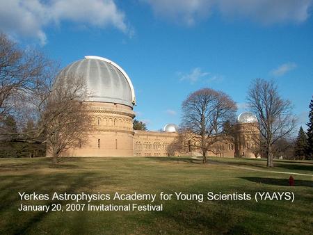 Yerkes Astrophysics Academy for Young Scientists (YAAYS) January 20, 2007 Invitational Festival.
