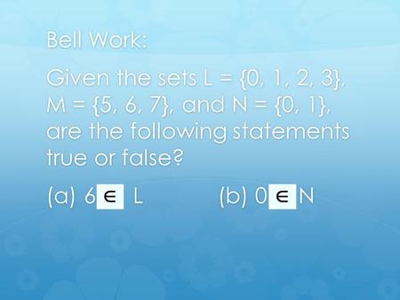 Bell Work: Given the sets L = {0, 1, 2, 3}, M = {5, 6, 7}, and N = {0, 1}, are the following statements true or false? (a) 6 L (b) 0 N.