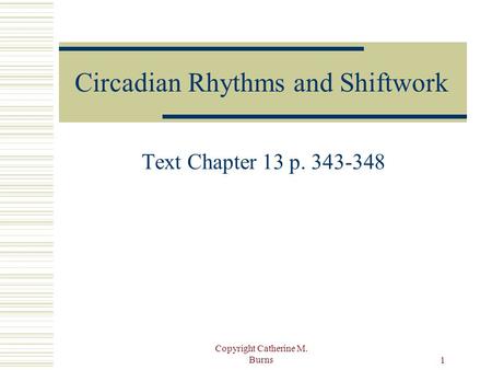 Copyright Catherine M. Burns 1 Circadian Rhythms and Shiftwork Text Chapter 13 p. 343-348.