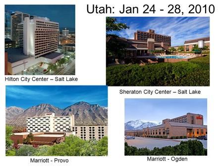 Utah: Jan 24 - 28, 2010 Sheraton City Center – Salt Lake Hilton City Center – Salt Lake Marriott - Provo Marriott - Ogden.