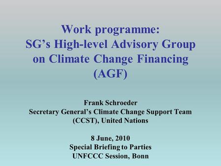 Work programme: SG’s High-level Advisory Group on Climate Change Financing (AGF) Frank Schroeder Secretary General’s Climate Change Support Team (CCST),