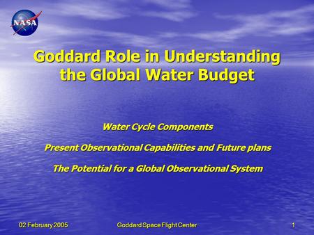 02 February 2005Goddard Space Flight Center1 Goddard Role in Understanding the Global Water Budget Water Cycle Components Present Observational Capabilities.