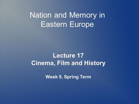Nation and Memory in Eastern Europe Lecture 17 Cinema, Film and History Week 9, Spring Term.