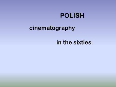 POLISH cinematography in the sixties.. Changes ! The Polish cinematography changed in sixties. Directors still took up the subject of The Second World.