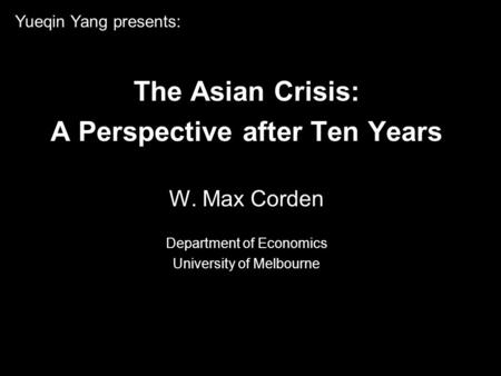 The Asian Crisis: A Perspective after Ten Years W. Max Corden Department of Economics University of Melbourne Yueqin Yang presents: