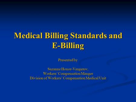 Medical Billing Standards and E-Billing Presented by Suzanne Honor-Vangerov, Workers’ Compensation Manger Division of Workers’ Compensation Medical Unit.