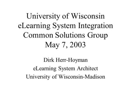 University of Wisconsin eLearning System Integration Common Solutions Group May 7, 2003 Dirk Herr-Hoyman eLearning System Architect University of Wisconsin-Madison.