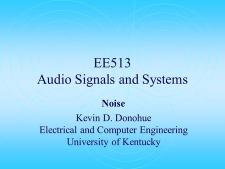 EE513 Audio Signals and Systems Noise Kevin D. Donohue Electrical and Computer Engineering University of Kentucky.