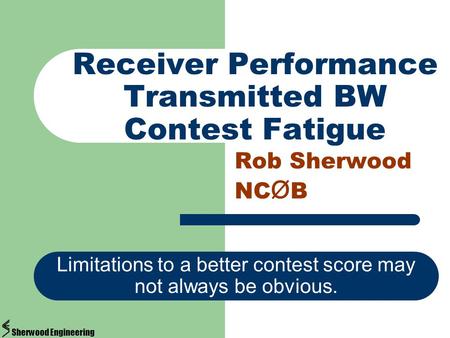 Receiver Performance Transmitted BW Contest Fatigue Rob Sherwood NC Ø B Limitations to a better contest score may not always be obvious. Sherwood Engineering.
