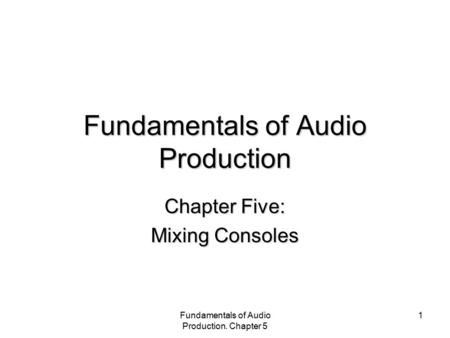 Fundamentals of Audio Production. Chapter 5 1 Fundamentals of Audio Production Chapter Five: Mixing Consoles.