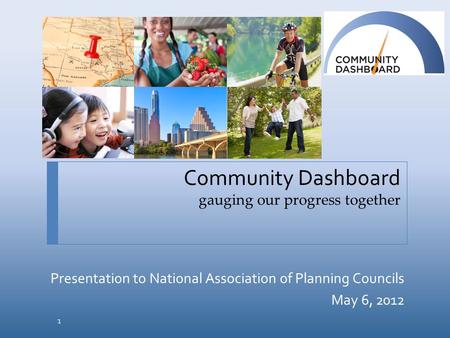Community Dashboard gauging our progress together Presentation to National Association of Planning Councils May 6, 2012 1.