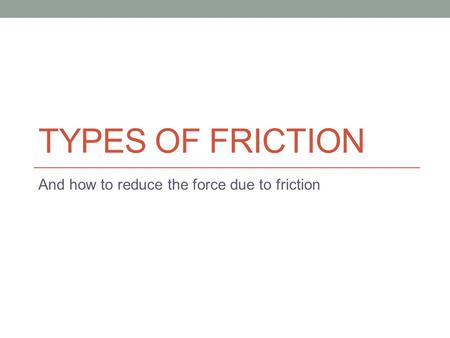 TYPES OF FRICTION And how to reduce the force due to friction.