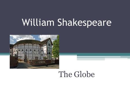 William Shakespeare The Globe. What is the Globe? Performing arts theater William Shakespeare made the theater world famous. It has become one of the.